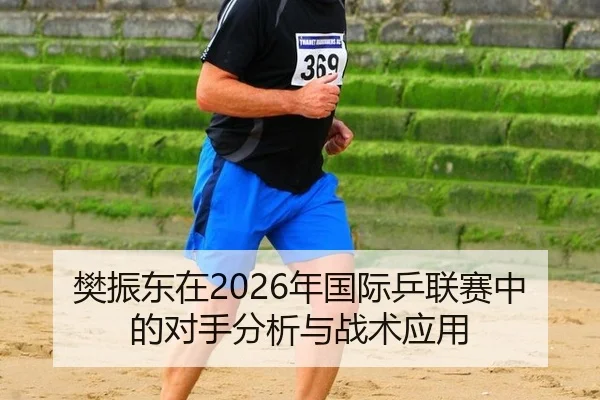 樊振东在2026年国际乒联赛中的对手分析与战术应用