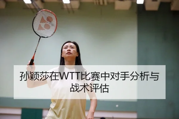 孙颖莎在WTT比赛中对手分析与战术评估