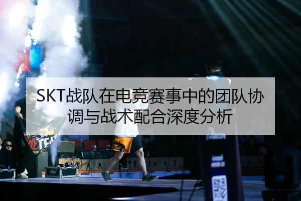 SKT战队在电竞赛事中的团队协调与战术配合深度分析
