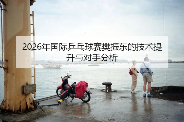 2026年国际乒乓球赛樊振东的技术提升与对手分析