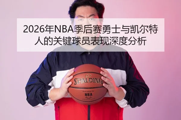 2026年NBA季后赛勇士与凯尔特人的关键球员表现深度分析