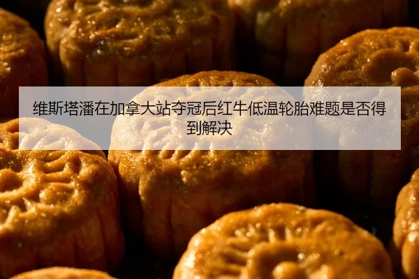 维斯塔潘在加拿大站夺冠后红牛低温轮胎难题是否得到解决