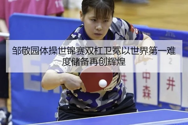 邹敬园体操世锦赛双杠卫冕以世界第一难度储备再创辉煌