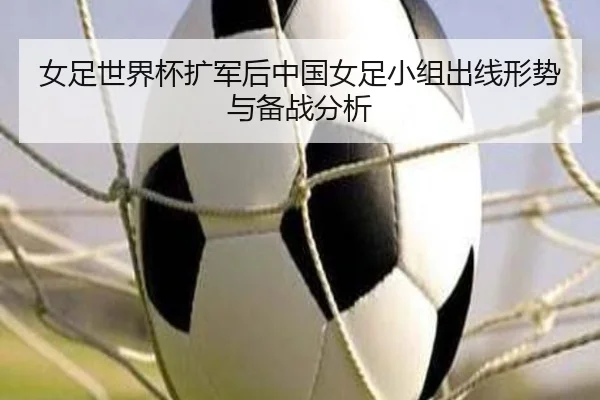 女足世界杯扩军后中国女足小组出线形势与备战分析