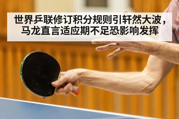 世界乒联修订积分规则引轩然大波，马龙直言适应期不足恐影响发挥
